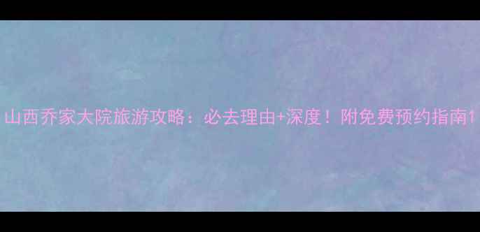 图片 山西乔家大院旅游攻略：必去理由+深度！附免费预约指南1