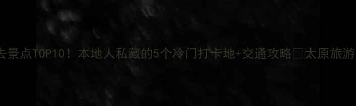 图片 山西太原必去景点TOP10！本地人私藏的5个冷门打卡地+交通攻略🌟太原旅游周末去哪儿2