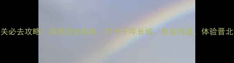 图片 山西娘子关必去攻略！深度游全指南：打卡千年长城、悬崖栈道，体验晋北山水人文