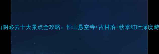 图片 山西山阴必去十大景点全攻略：恒山悬空寺+古村落+秋季红叶深度游指南1