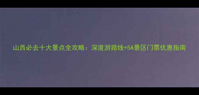 图片 山西必去十大景点全攻略：深度游路线+5A景区门票优惠指南