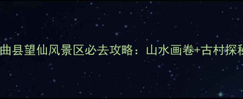 图片 山西秘境｜垣曲县望仙风景区必去攻略：山水画卷+古村探秘+太行奇观全