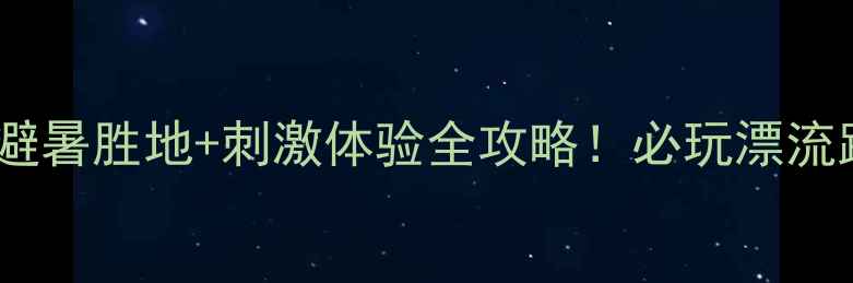 图片 岑洞峡谷漂流避暑胜地+刺激体验全攻略！必玩漂流路线+避坑指南