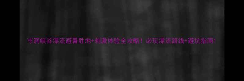 图片 岑洞峡谷漂流避暑胜地+刺激体验全攻略！必玩漂流路线+避坑指南1