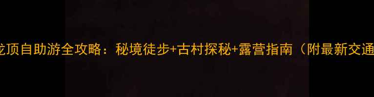 图片 岑溪天龙顶自助游全攻略：秘境徒步+古村探秘+露营指南（附最新交通路线）2
