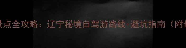 图片 岫岩必去十大景点全攻略：辽宁秘境自驾游路线+避坑指南（附最新门票价格）