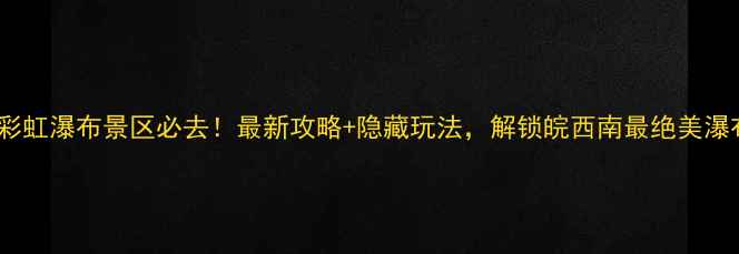 图片 岳西彩虹瀑布景区必去！最新攻略+隐藏玩法，解锁皖西南最绝美瀑布群2
