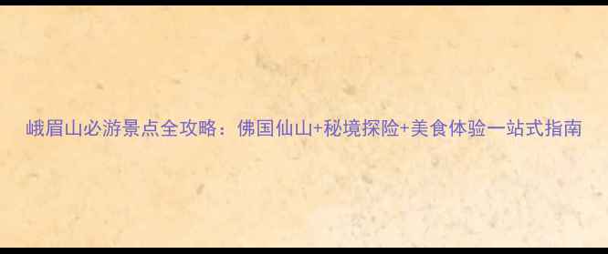图片 峨眉山必游景点全攻略：佛国仙山+秘境探险+美食体验一站式指南