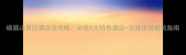 图片 峨眉山景区酒店全攻略：必住5大特色酒店+交通住宿避坑指南