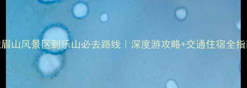 图片 峨眉山风景区到乐山必去路线｜深度游攻略+交通住宿全指南