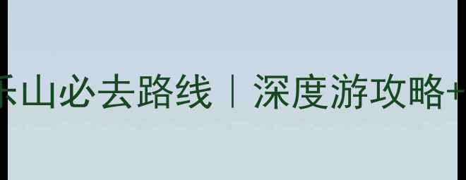 图片 峨眉山风景区到乐山必去路线｜深度游攻略+交通住宿全指南1