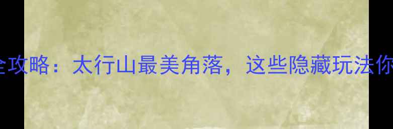 图片 峰峰旅游全攻略：太行山最美角落，这些隐藏玩法你知道吗？1