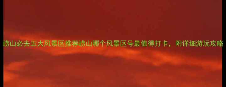 图片 崂山必去五大风景区推荐崂山哪个风景区号最值得打卡，附详细游玩攻略