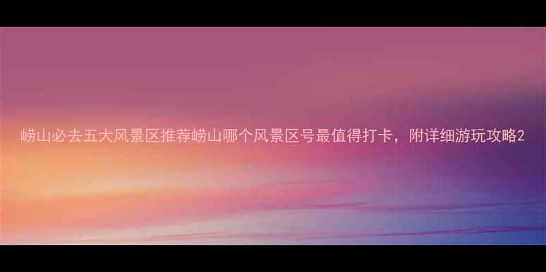 图片 崂山必去五大风景区推荐崂山哪个风景区号最值得打卡，附详细游玩攻略2