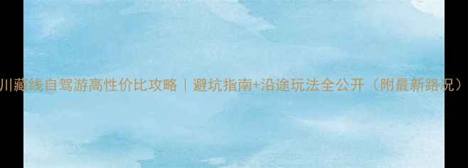 图片 川藏线自驾游高性价比攻略｜避坑指南+沿途玩法全公开（附最新路况）