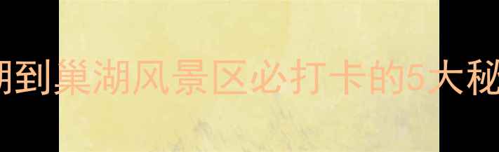 图片 巢湖一日游全攻略！从巢湖到巢湖风景区必打卡的5大秘境+超实用交通美食指南🌊