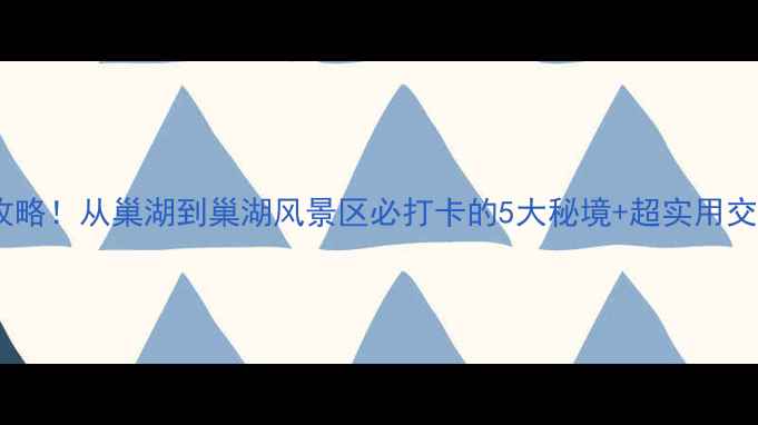 图片 巢湖一日游全攻略！从巢湖到巢湖风景区必打卡的5大秘境+超实用交通美食指南🌊1