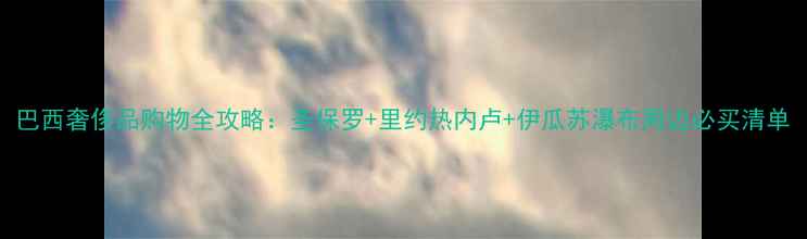 图片 巴西奢侈品购物全攻略：圣保罗+里约热内卢+伊瓜苏瀑布周边必买清单