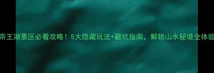 图片 帝王湖景区必看攻略！5大隐藏玩法+避坑指南，解锁山水秘境全体验