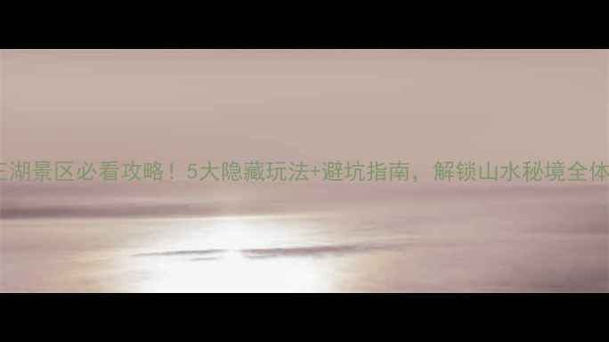 图片 帝王湖景区必看攻略！5大隐藏玩法+避坑指南，解锁山水秘境全体验2