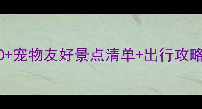 图片 带宠物旅游必看全国30+宠物友好景点清单+出行攻略（附地图+避坑指南）