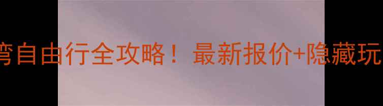 图片 常州出发台湾自由行全攻略！最新报价+隐藏玩法大公开🌺2