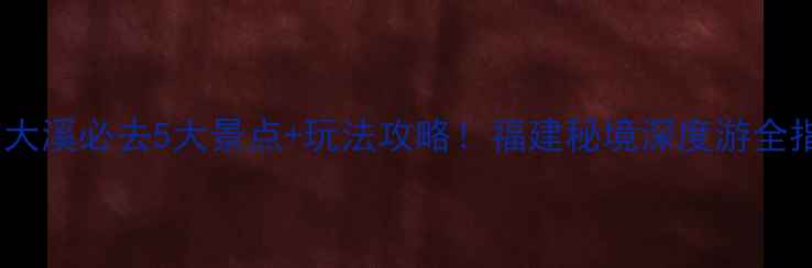图片 平和大溪必去5大景点+玩法攻略！福建秘境深度游全指南1