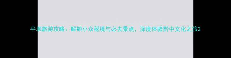 图片 平坝旅游攻略：解锁小众秘境与必去景点，深度体验黔中文化之旅2
