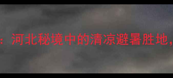 图片 平山县忽忽水风景区：河北秘境中的清凉避暑胜地，必打卡的山水画卷1