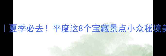 图片 平度旅游攻略｜夏季必去！平度这8个宝藏景点小众秘境美到窒息🌿🌊2