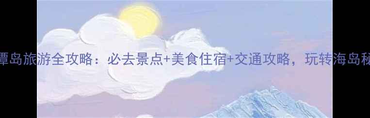 图片 平潭岛旅游全攻略：必去景点+美食住宿+交通攻略，玩转海岛秘境