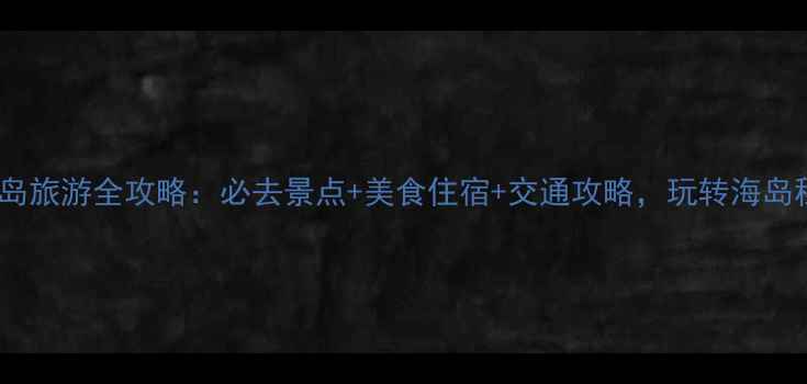 图片 平潭岛旅游全攻略：必去景点+美食住宿+交通攻略，玩转海岛秘境1