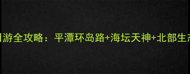 图片 平潭岛自驾一日游全攻略：平潭环岛路+海坛天神+北部生态廊道深度体验