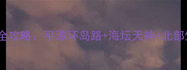 图片 平潭岛自驾一日游全攻略：平潭环岛路+海坛天神+北部生态廊道深度体验1