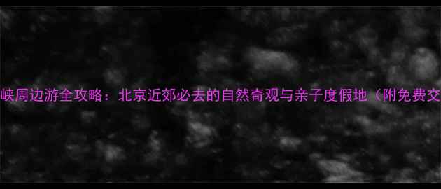 图片 平谷石林峡周边游全攻略：北京近郊必去的自然奇观与亲子度假地（附免费交通指南）
