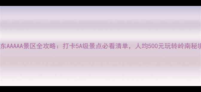 图片 广东AAAAA景区全攻略：打卡5A级景点必看清单，人均500元玩转岭南秘境1