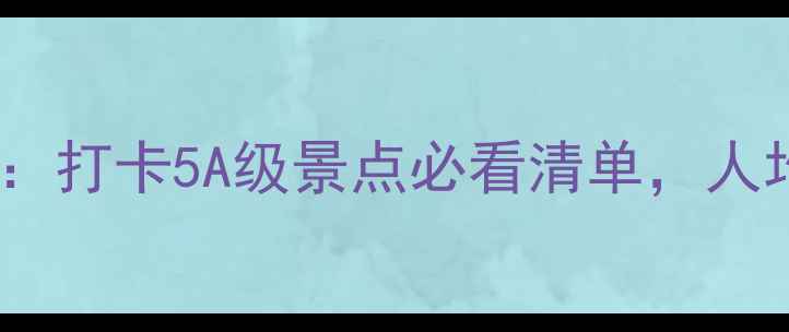 图片 广东AAAAA景区全攻略：打卡5A级景点必看清单，人均500元玩转岭南秘境2