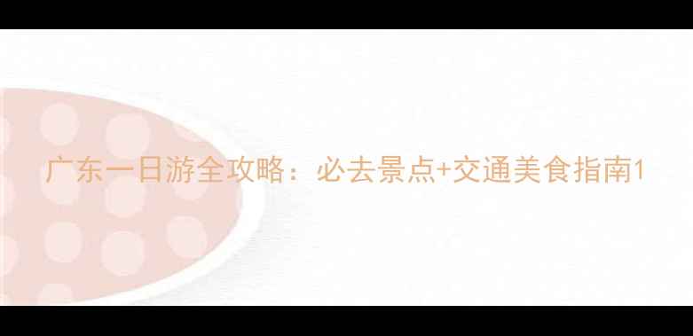 图片 广东一日游全攻略：必去景点+交通美食指南1