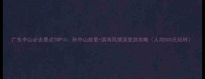 图片 广东中山必去景点TOP10：孙中山故里+滨海风情深度游攻略（人均500元玩转）