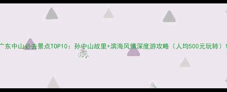 图片 广东中山必去景点TOP10：孙中山故里+滨海风情深度游攻略（人均500元玩转）1