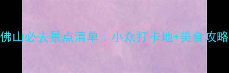 图片 广东佛山必去景点清单｜小众打卡地+美食攻略🚗🍜