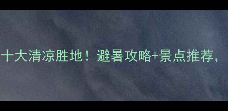 图片 广东夏季必去十大清凉胜地！避暑攻略+景点推荐，玩转南国夏天