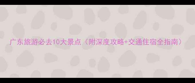 图片 广东旅游必去10大景点（附深度攻略+交通住宿全指南）