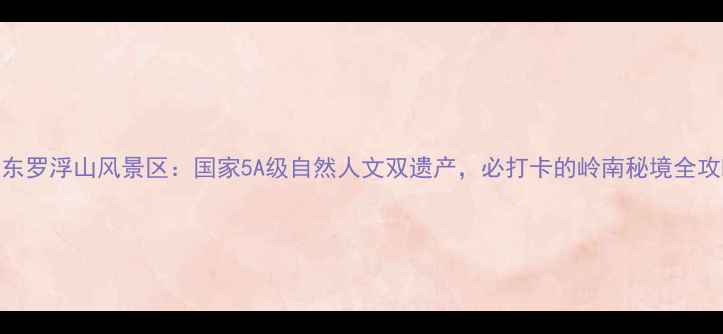 图片 广东罗浮山风景区：国家5A级自然人文双遗产，必打卡的岭南秘境全攻略