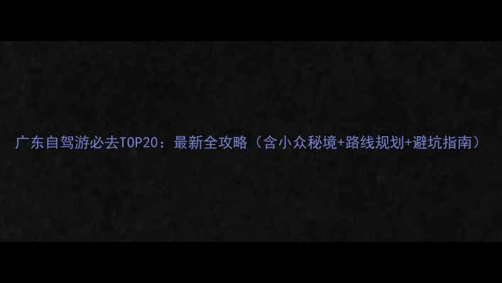 图片 广东自驾游必去TOP20：最新全攻略（含小众秘境+路线规划+避坑指南）