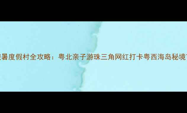 图片 广东避暑度假村全攻略：粤北亲子游珠三角网红打卡粤西海岛秘境TOP102