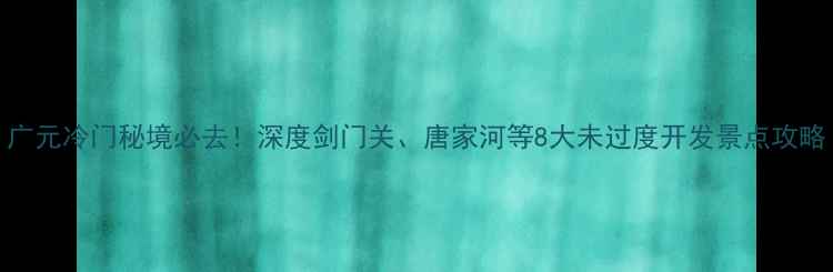 图片 广元冷门秘境必去！深度剑门关、唐家河等8大未过度开发景点攻略