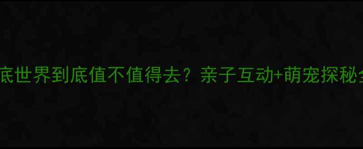 图片 广州亲子游必看广州海底世界到底值不值得去？亲子互动+萌宠探秘全攻略（附隐藏玩法）2