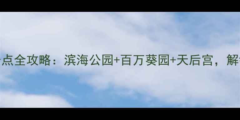 图片 广州南沙必打卡景点全攻略：滨海公园+百万葵园+天后宫，解锁大湾区隐藏秘境
