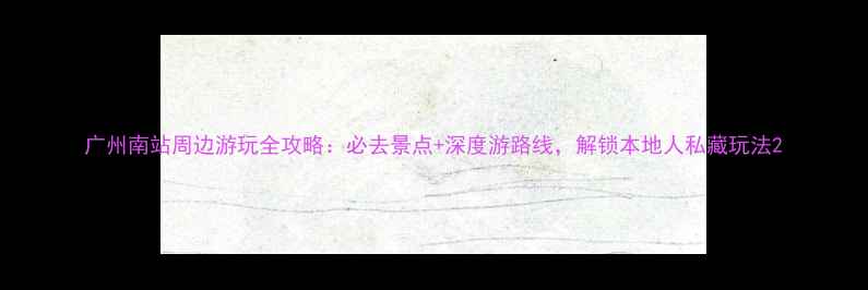 图片 广州南站周边游玩全攻略：必去景点+深度游路线，解锁本地人私藏玩法2